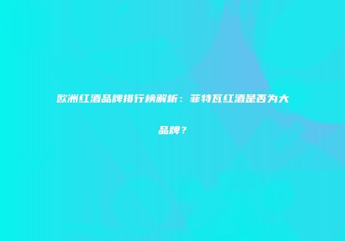 欧洲红酒品牌排行榜解析：菲特瓦红酒是否为大品牌？