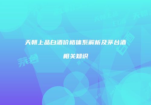 天朝上品白酒价格体系解析及茅台酒相关知识