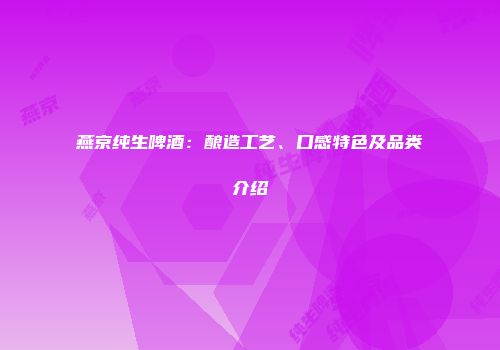 燕京纯生啤酒：酿造工艺、口感特色及品类介绍