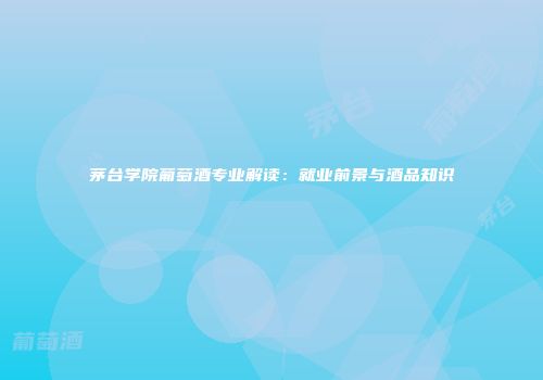 茅台学院葡萄酒专业解读：就业前景与酒品知识