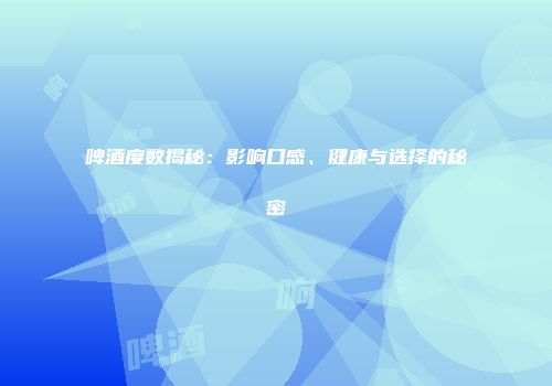 啤酒度数揭秘：影响口感、健康与选择的秘密