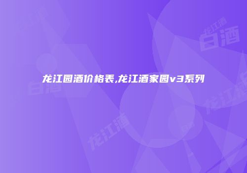 龙江园酒价格表,龙江酒家园v3系列