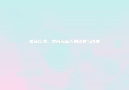 拉菲红酒：岁月沉淀下的珍贵与价值