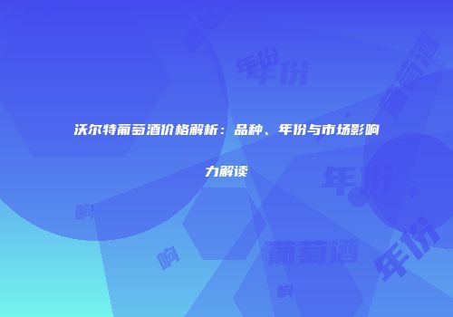 沃尔特葡萄酒价格解析：品种、年份与市场影响力解读