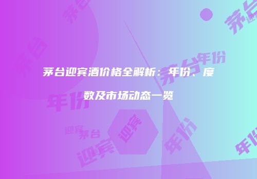 茅台迎宾酒价格全解析：年份、度数及市场动态一览