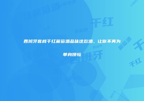 西班牙客栈干红葡萄酒品味这款酒，让你不再为单身烦恼