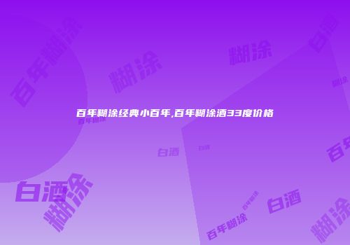 百年糊涂经典小百年,百年糊涂酒33度价格