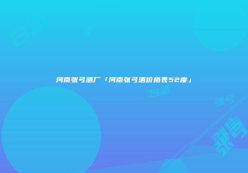 河南张弓酒厂「河南张弓酒价格表52度」