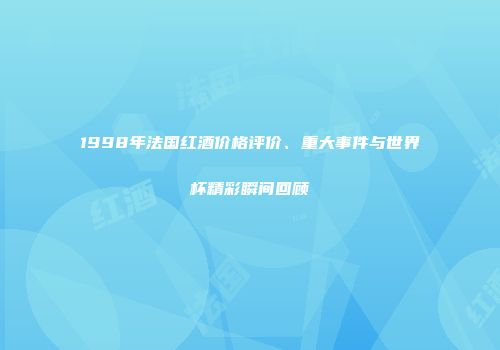 1998年法国红酒价格评价、重大事件与世界杯精彩瞬间回顾