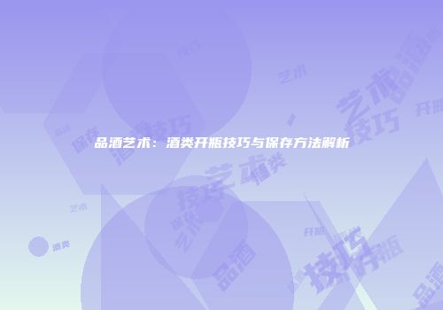 品酒艺术：酒类开瓶技巧与保存方法解析