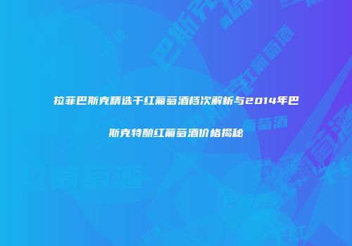 拉菲巴斯克精选干红葡萄酒档次解析与2014年巴斯克特酿红葡萄酒价格揭秘
