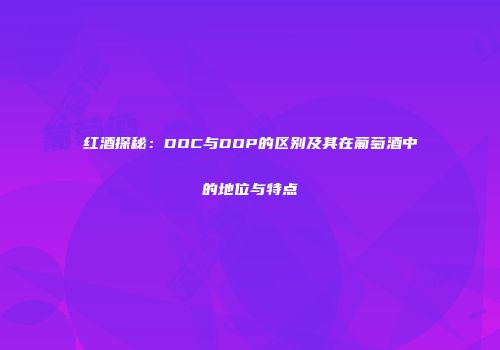 红酒探秘：DOC与DOP的区别及其在葡萄酒中的地位与特点