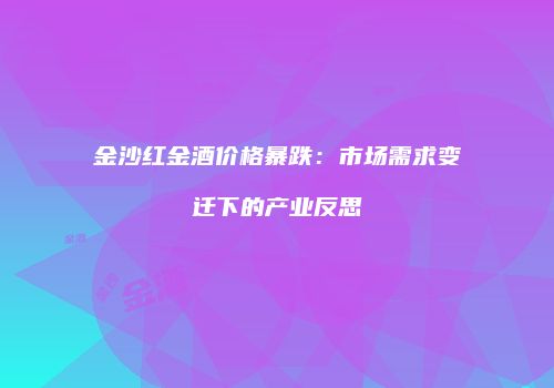 金沙红金酒价格暴跌：市场需求变迁下的产业反思