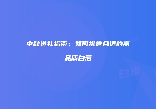 中秋送礼指南：如何挑选合适的高品质白酒