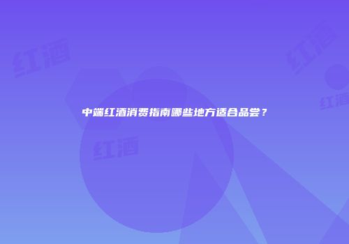 中端红酒消费指南哪些地方适合品尝？