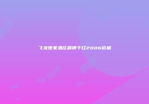 飞龙世家酒庄副牌干红2006价格