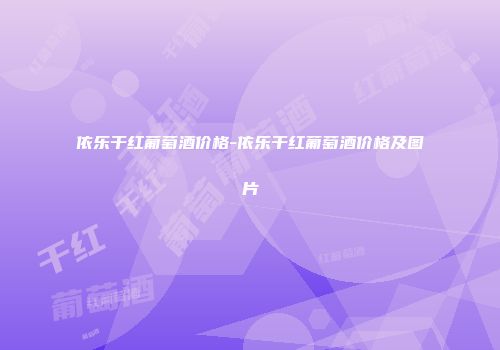 依乐干红葡萄酒价格-依乐干红葡萄酒价格及图片
