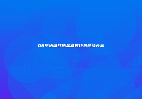 06年法国红酒品鉴技巧与经验分享