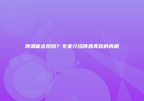 啤酒能去斑吗？专家介绍啤酒美容的真相
