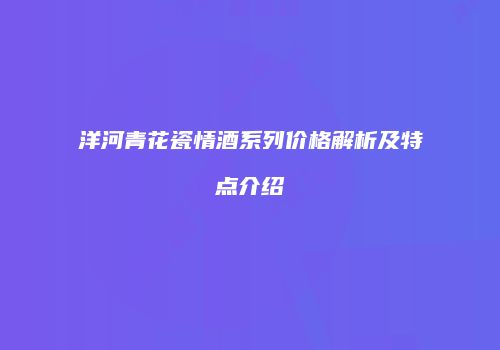 洋河青花瓷情酒系列价格解析及特点介绍