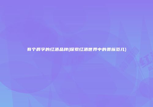有个爵字的红酒品牌(探索红酒世界中的贵族范儿)