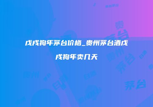 戊戌狗年茅台价格_贵州茅台酒戊戌狗年卖几天