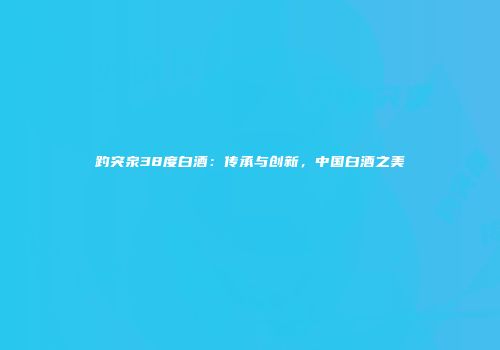 趵突泉38度白酒：传承与创新，中国白酒之美