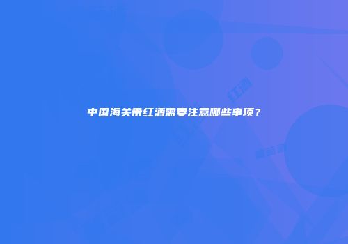 中国海关带红酒需要注意哪些事项？