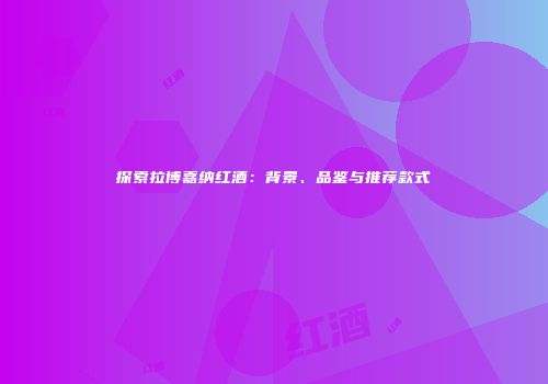 探索拉博嘉纳红酒：背景、品鉴与推荐款式