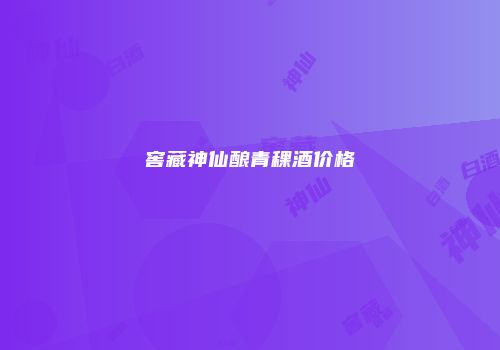 窖藏神仙酿青稞酒价格