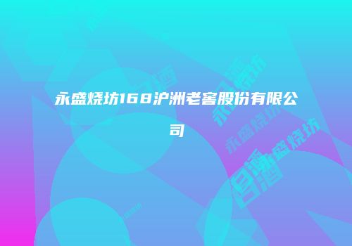 永盛烧坊168沪洲老窖股份有限公司