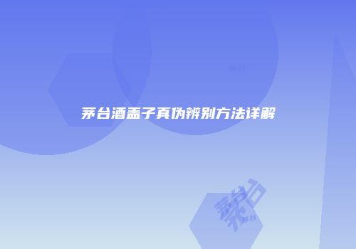 茅台酒盖子真伪辨别方法详解