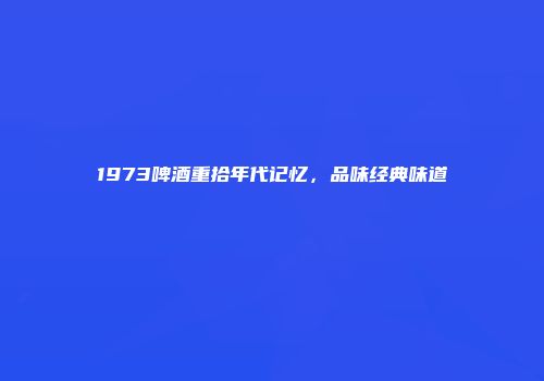 1973啤酒重拾年代记忆，品味经典味道