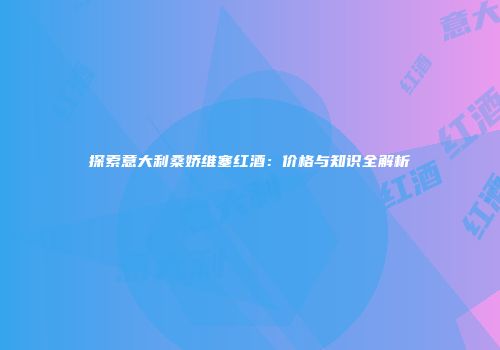 探索意大利桑娇维塞红酒：价格与知识全解析