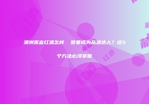 澳洲禾富红酒怎样  想要成为品酒达人？这5个方法必须掌握