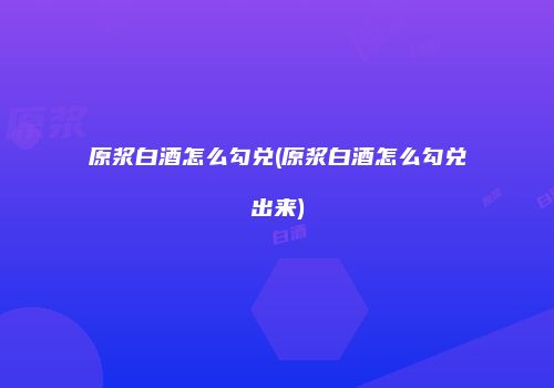 原浆白酒怎么勾兑(原浆白酒怎么勾兑出来)