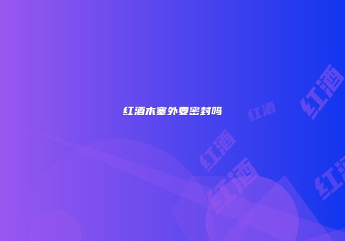 红酒木塞外要密封吗