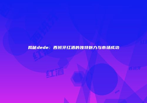 揭秘dede：西班牙红酒的独特魅力与市场成功