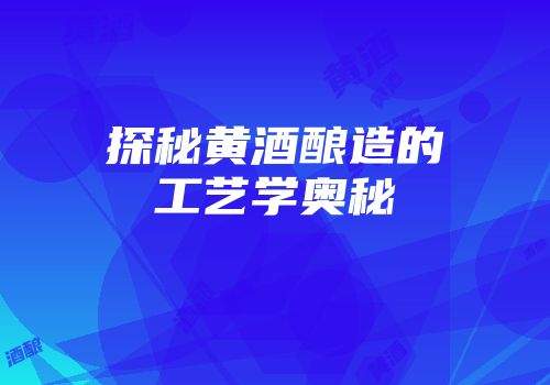 探秘黄酒酿造的工艺学奥秘