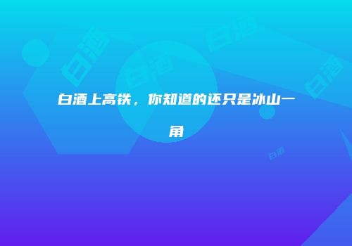白酒上高铁，你知道的还只是冰山一角