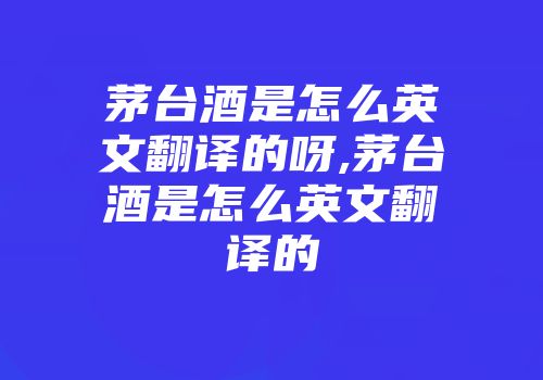 茅台酒是怎么英文翻译的呀,茅台酒是怎么英文翻译的