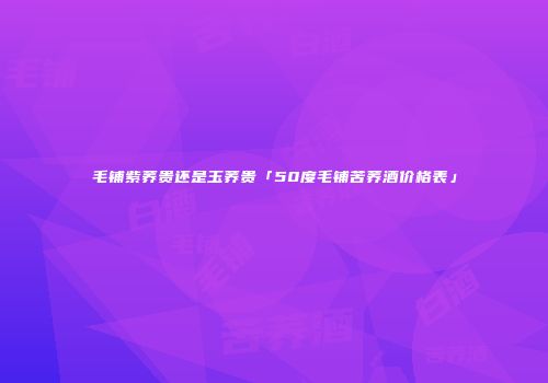 毛铺紫荞贵还是玉荞贵「50度毛铺苦荞酒价格表」