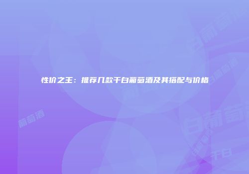 性价之王：推荐几款干白葡萄酒及其搭配与价格