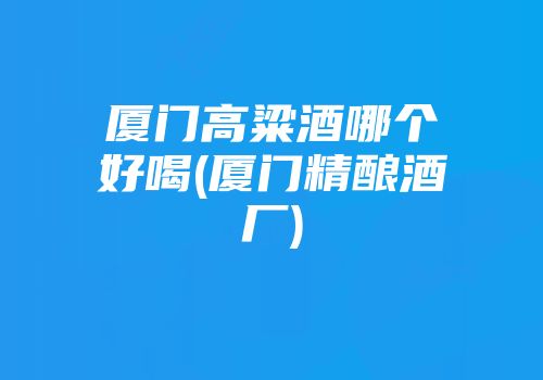 厦门高粱酒哪个好喝(厦门精酿酒厂)