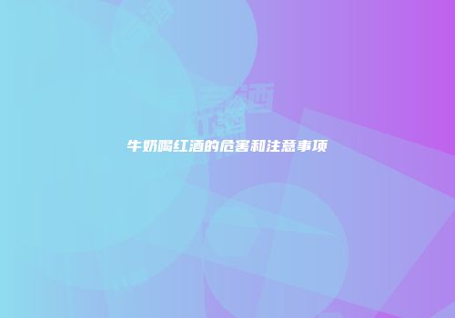 牛奶喝红酒的危害和注意事项