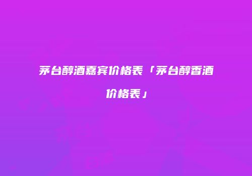 茅台醇酒嘉宾价格表「茅台醇香酒价格表」