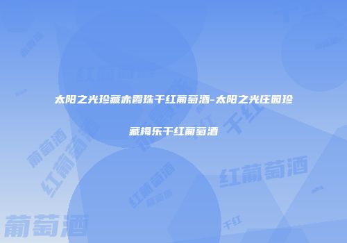 太阳之光珍藏赤霞珠干红葡萄酒-太阳之光庄园珍藏梅乐干红葡萄酒