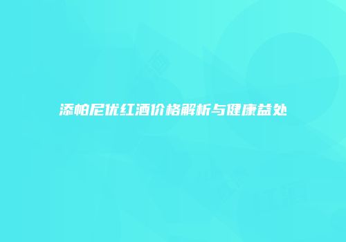 添帕尼优红酒价格解析与健康益处