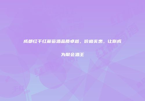 成都红干红葡萄酒品质卓越，价格实惠，让你成为聚会酒王