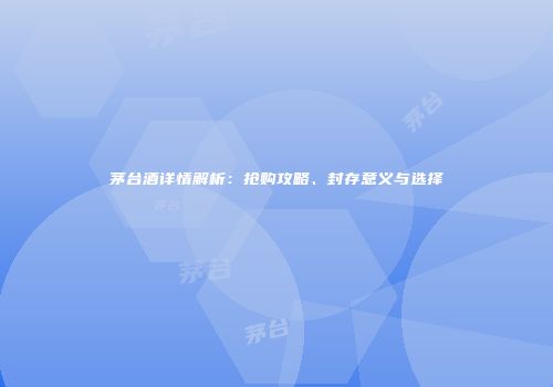 茅台酒详情解析：抢购攻略、封存意义与选择